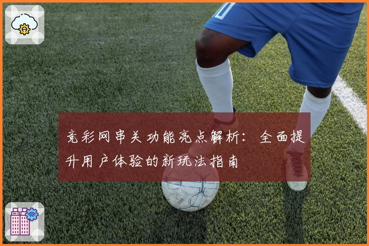 竞彩网串关功能亮点解析：全面提升用户体验的新玩法指南