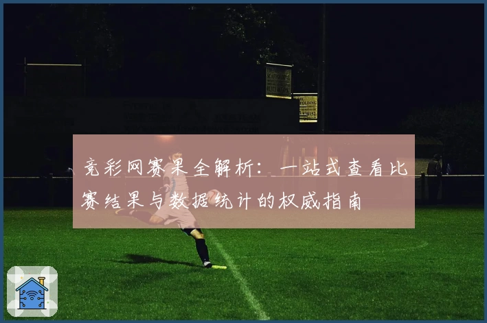 竞彩网赛果全解析：一站式查看比赛结果与数据统计的权威指南