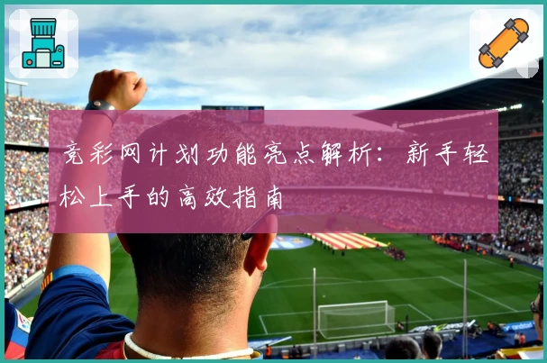 竞彩网计划功能亮点解析：新手轻松上手的高效指南