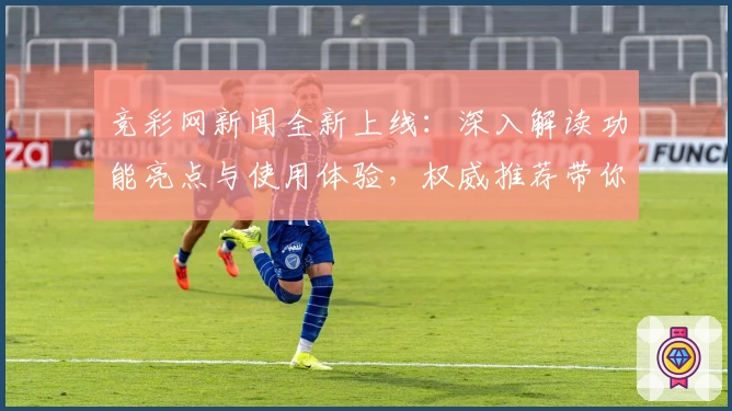 竞彩网新闻全新上线：深入解读功能亮点与使用体验，权威推荐带你快速上手
