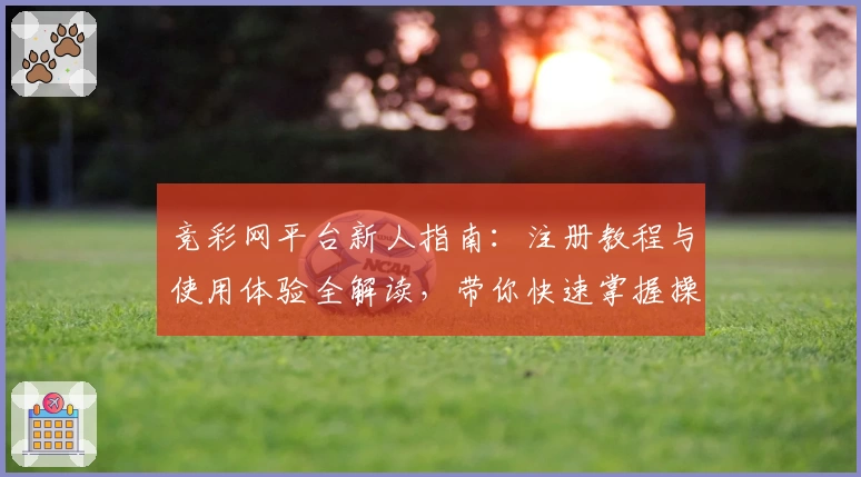 竞彩网平台新人指南：注册教程与使用体验全解读，带你快速掌握操作技巧