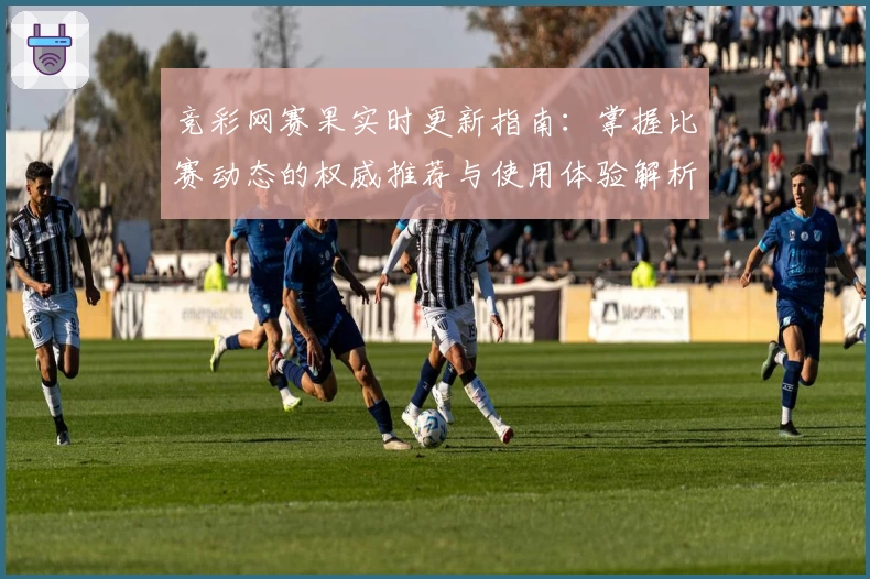 竞彩网赛果实时更新指南：掌握比赛动态的权威推荐与使用体验解析