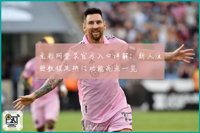 竞彩网登录官方入口详解：新人注册教程及热门功能亮点一览