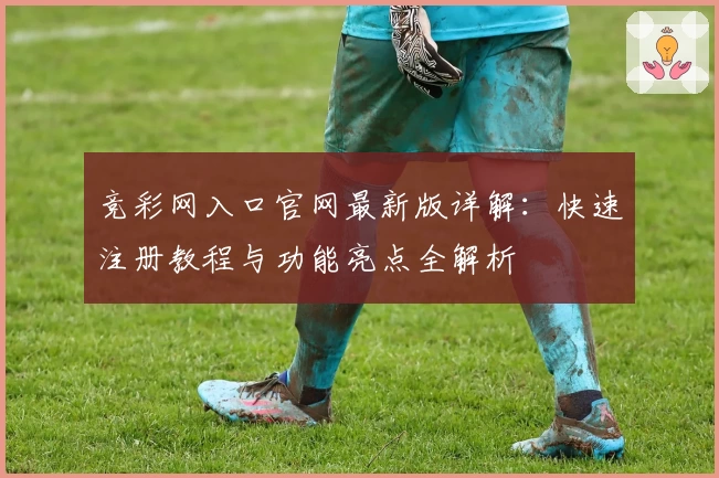 竞彩网入口官网最新版详解：快速注册教程与功能亮点全解析