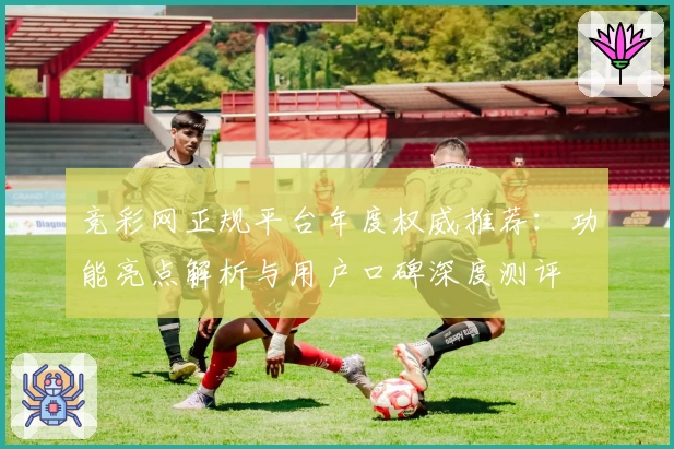 竞彩网正规平台年度权威推荐：功能亮点解析与用户口碑深度测评