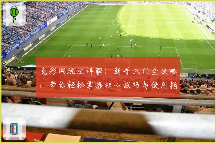 竞彩网玩法详解：新手入门全攻略，带你轻松掌握核心技巧与使用指南