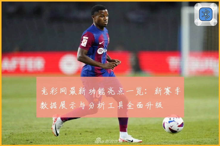 竞彩网最新功能亮点一览：新赛季数据展示与分析工具全面升级