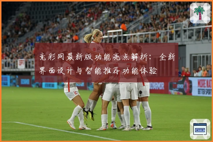 竞彩网最新版功能亮点解析：全新界面设计与智能推荐功能体验