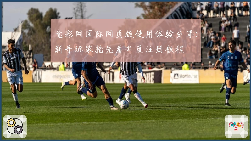 竞彩网国际网页版使用体验分享：新手玩家抢先看年度注册教程