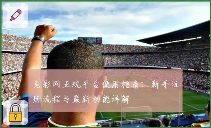 竞彩网正规平台使用指南：新手注册流程与最新功能详解