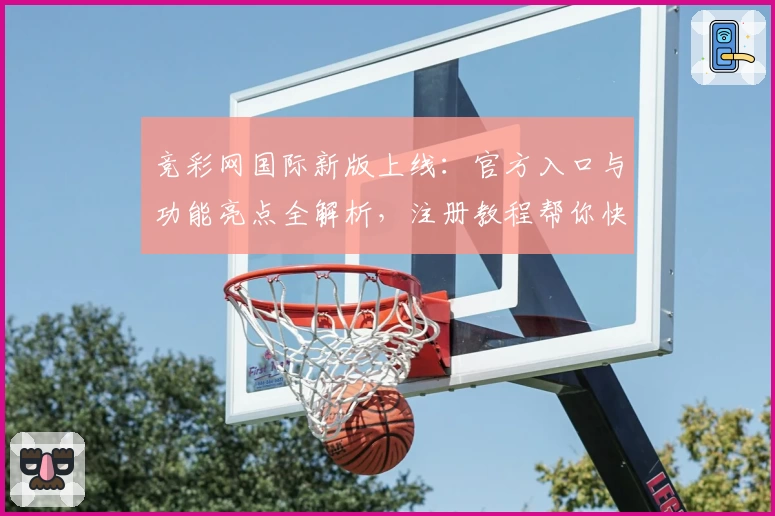 竞彩网国际新版上线：官方入口与功能亮点全解析，注册教程帮你快速上手