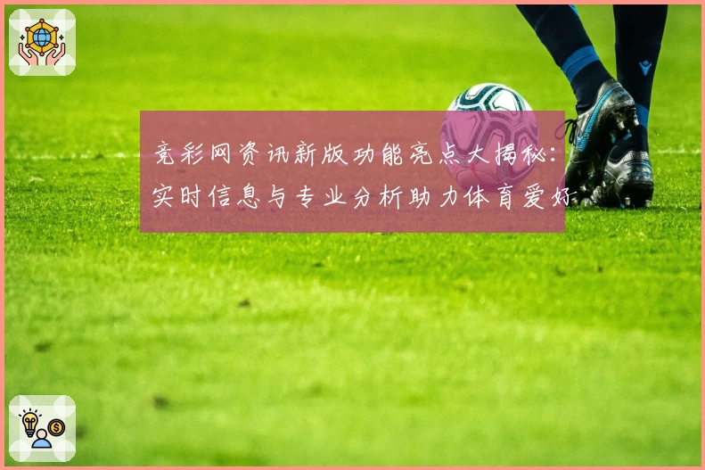 竞彩网资讯新版功能亮点大揭秘：实时信息与专业分析助力体育爱好者精准把握赛事动态