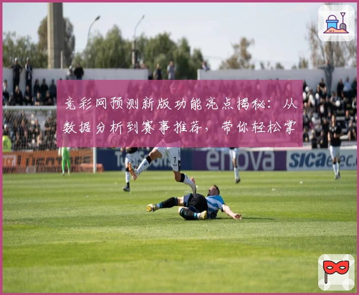 竞彩网预测新版功能亮点揭秘：从数据分析到赛事推荐，带你轻松掌握全攻略