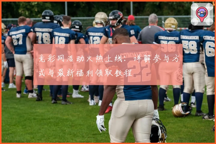 竞彩网活动火热上线：详解参与方式与最新福利领取教程