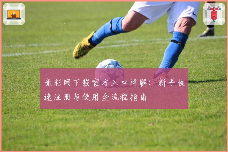 竞彩网下载官方入口详解：新手快速注册与使用全流程指南