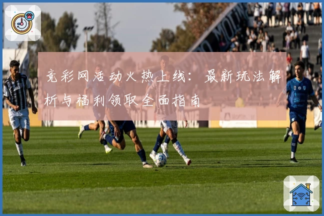 竞彩网活动火热上线：最新玩法解析与福利领取全面指南