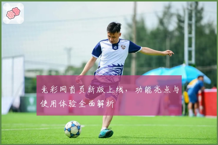 竞彩网首页新版上线，功能亮点与使用体验全面解析