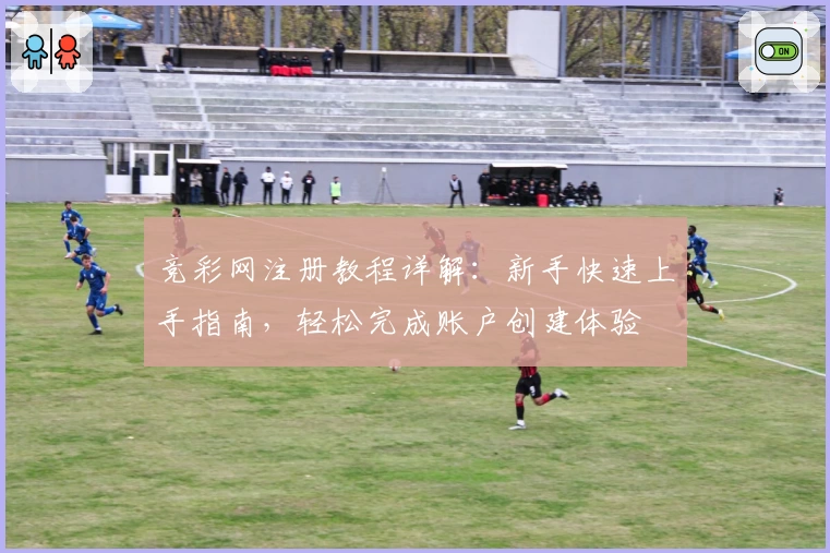竞彩网注册教程详解：新手快速上手指南，轻松完成账户创建体验