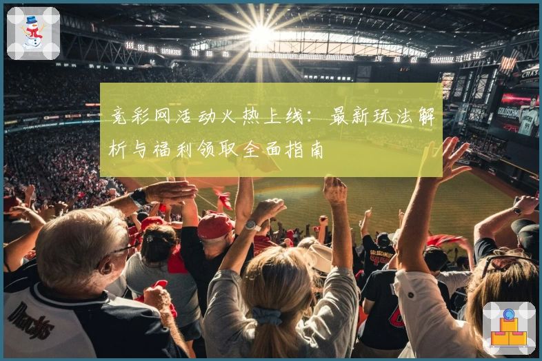 竞彩网活动火热上线：最新玩法解析与福利领取全面指南