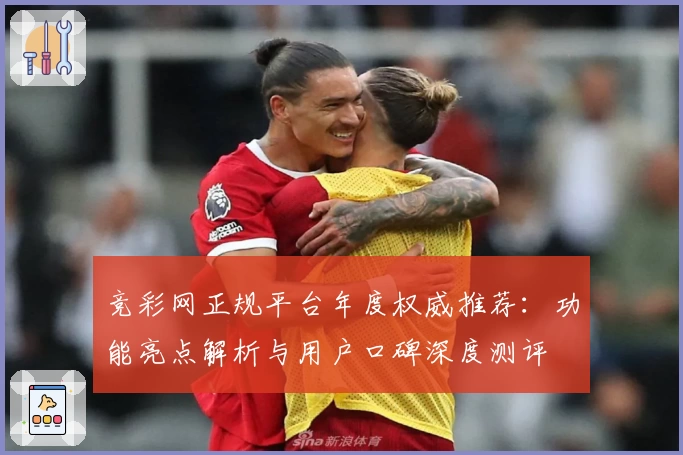 竞彩网正规平台年度权威推荐：功能亮点解析与用户口碑深度测评