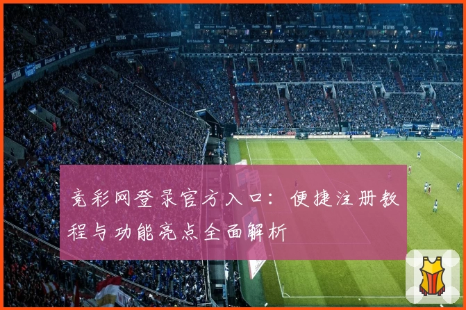 竞彩网登录官方入口：便捷注册教程与功能亮点全面解析