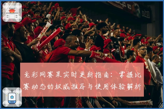 竞彩网赛果实时更新指南：掌握比赛动态的权威推荐与使用体验解析