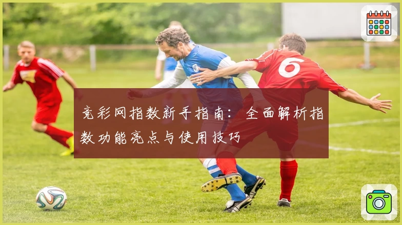 竞彩网指数新手指南：全面解析指数功能亮点与使用技巧