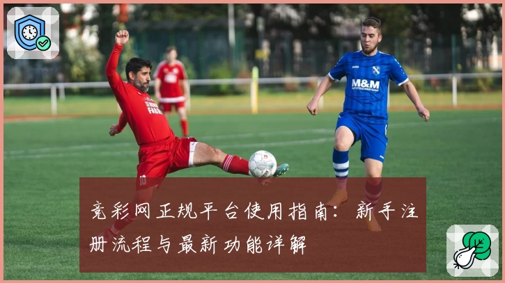 竞彩网正规平台使用指南：新手注册流程与最新功能详解