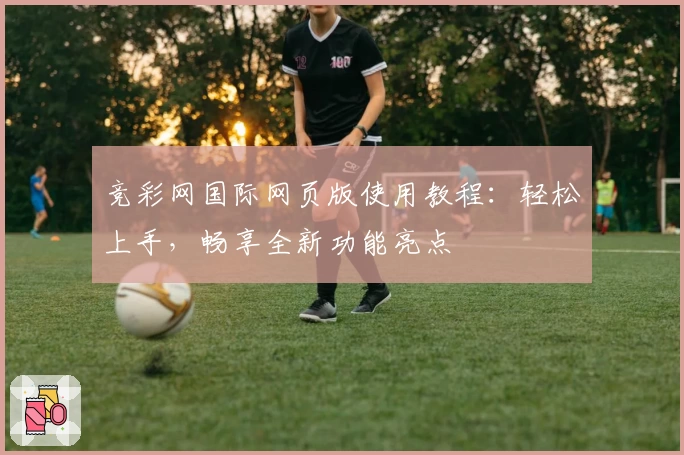 竞彩网国际网页版使用教程：轻松上手，畅享全新功能亮点