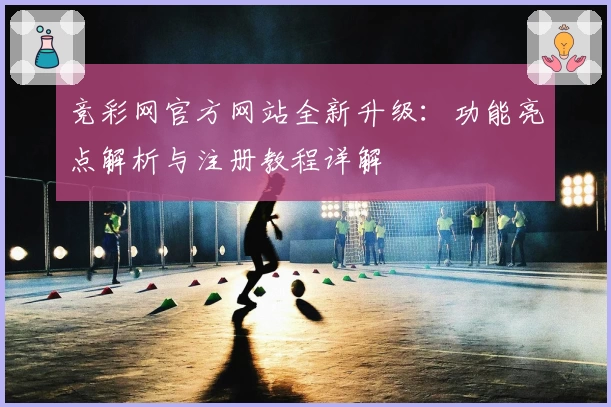 竞彩网官方网站全新升级：功能亮点解析与注册教程详解