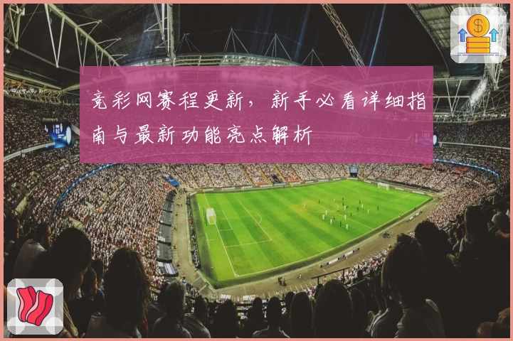 竞彩网赛程更新，新手必看详细指南与最新功能亮点解析