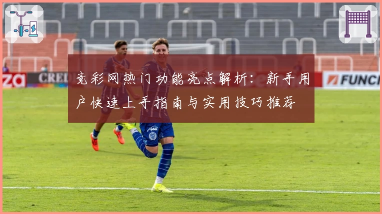竞彩网热门功能亮点解析：新手用户快速上手指南与实用技巧推荐
