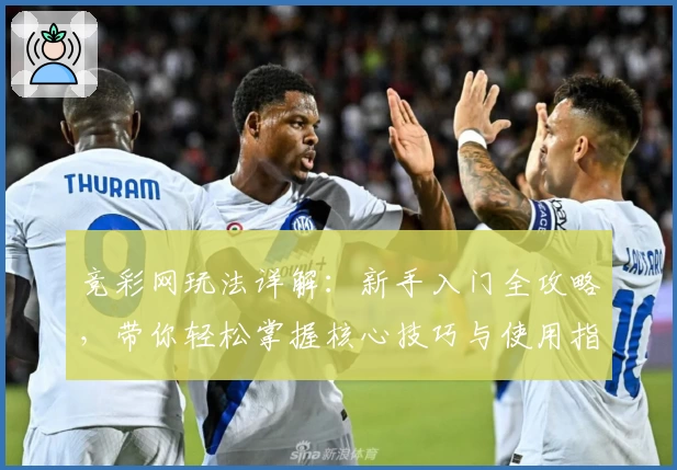 竞彩网玩法详解：新手入门全攻略，带你轻松掌握核心技巧与使用指南