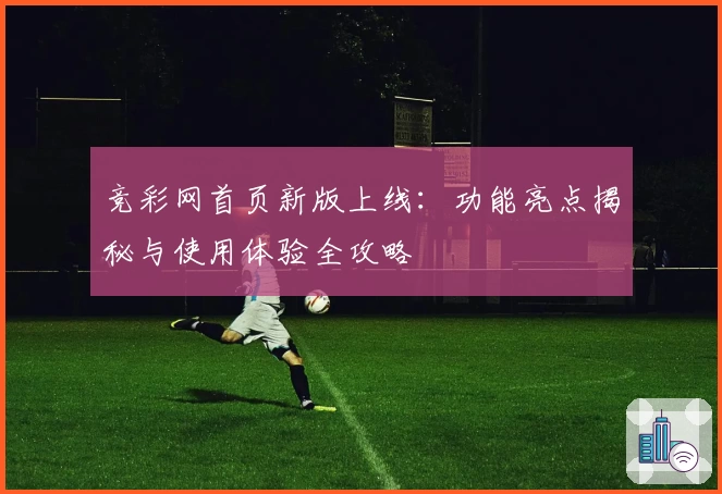 竞彩网首页新版上线：功能亮点揭秘与使用体验全攻略