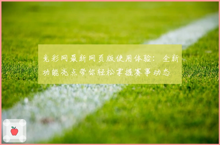 竞彩网最新网页版使用体验：全新功能亮点带你轻松掌握赛事动态