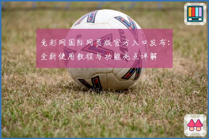 竞彩网国际网页版官方入口发布：全新使用教程与功能亮点详解