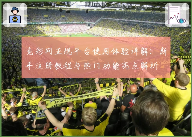 竞彩网正规平台使用体验详解：新手注册教程与热门功能亮点解析