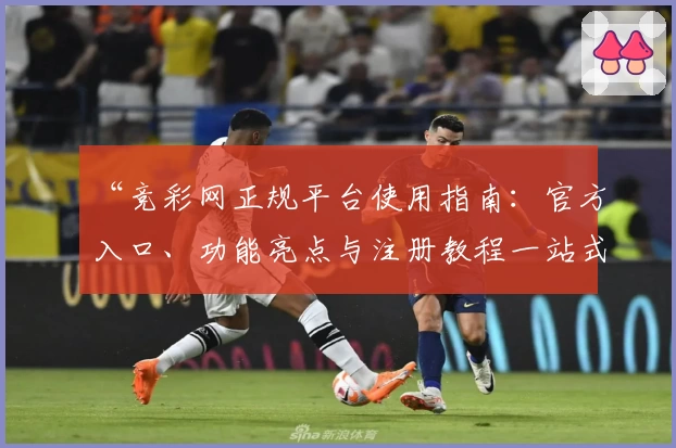 “竞彩网正规平台使用指南：官方入口、功能亮点与注册教程一站式解析”