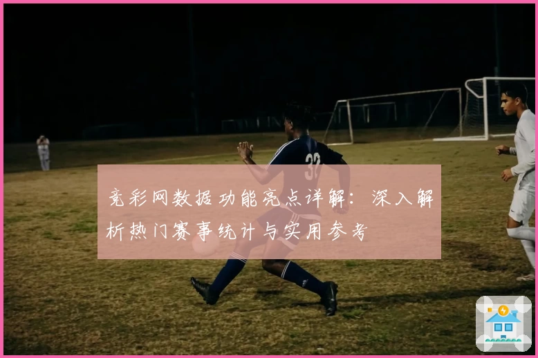 竞彩网数据功能亮点详解：深入解析热门赛事统计与实用参考