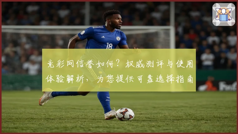 竞彩网信誉如何？权威测评与使用体验解析，为您提供可靠选择指南