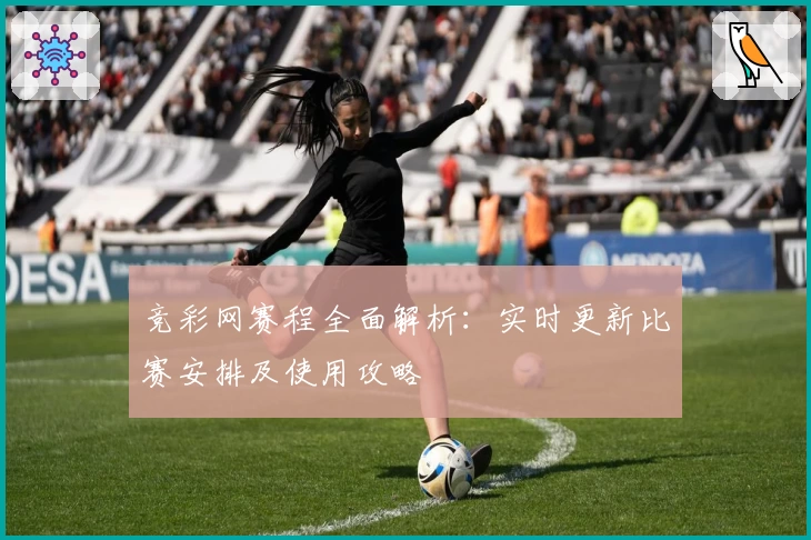 竞彩网赛程全面解析：实时更新比赛安排及使用攻略