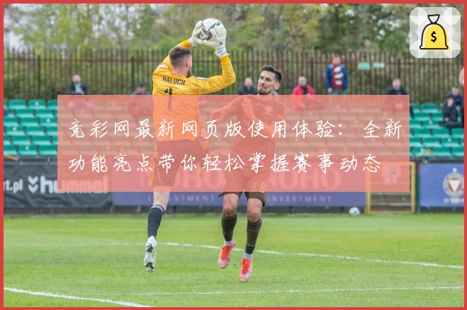 竞彩网最新网页版使用体验：全新功能亮点带你轻松掌握赛事动态
