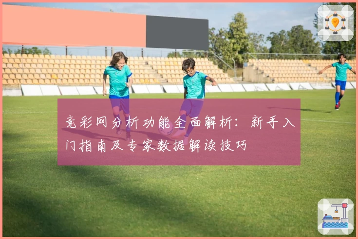 竞彩网分析功能全面解析：新手入门指南及专家数据解读技巧