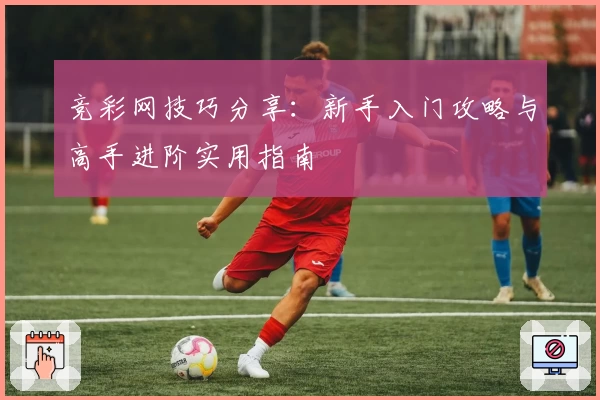 竞彩网技巧分享：新手入门攻略与高手进阶实用指南