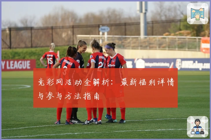 竞彩网活动全解析：最新福利详情与参与方法指南