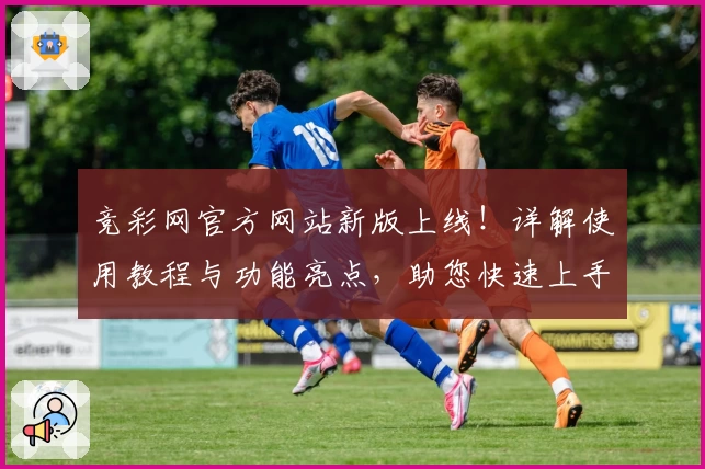 竞彩网官方网站新版上线！详解使用教程与功能亮点，助您快速上手