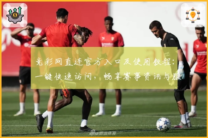 竞彩网直连官方入口及使用教程：一键快速访问，畅享赛事资讯与服务