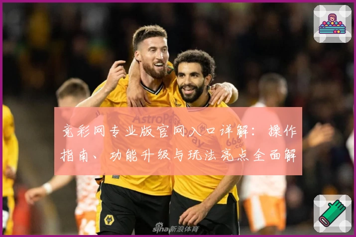 竞彩网专业版官网入口详解：操作指南、功能升级与玩法亮点全面解析