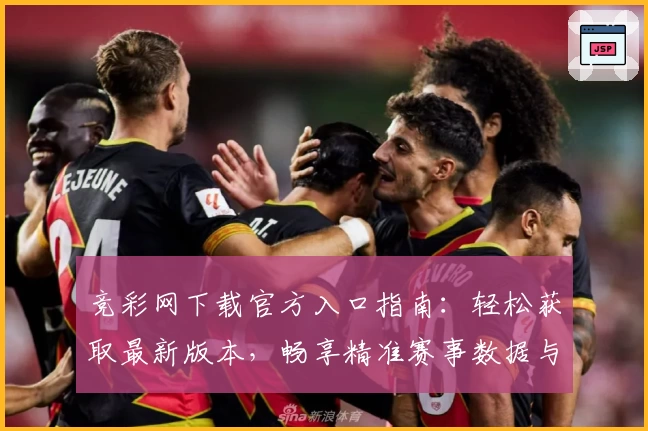 竞彩网下载官方入口指南：轻松获取最新版本，畅享精准赛事数据与实用功能