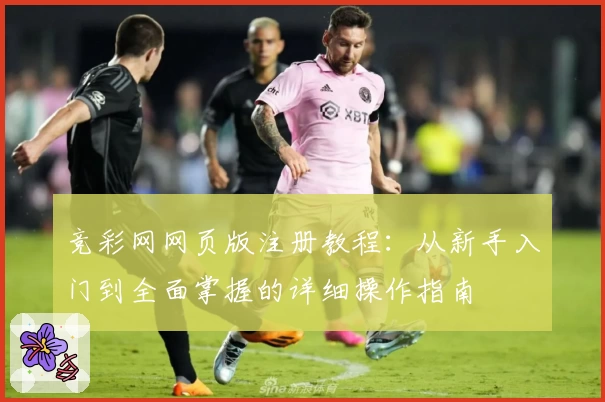 竞彩网网页版注册教程：从新手入门到全面掌握的详细操作指南